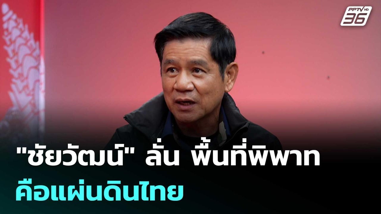 เปิดใจ "ชัยวัฒน์" ลั่น พื้นที่พิพาทคือแผ่นดินไท...