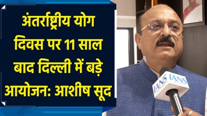 अंतर्राष्ट्रीय योग दिवस पर 11 साल बाद दिल्ली में बड़े आयोजन: आशीष सूद