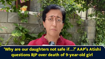 ‘Why are our daughters not safe if…?’ AAP’s Atishi questions BJP over death of 9-year-old girl