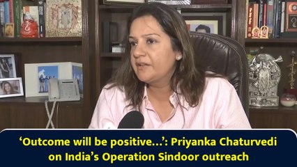 ‘Outcome will be positive…’: Priyanka Chaturvedi on India’s Operation Sindoor outreach