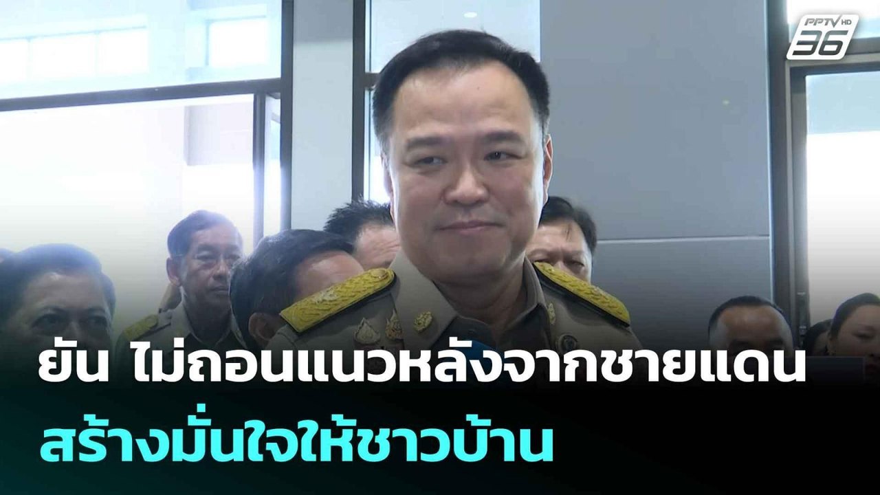 "อนุทิน" ยัน ไม่ถอนแนวหลังจากชายแดนสร้างมั่นใจใ...
