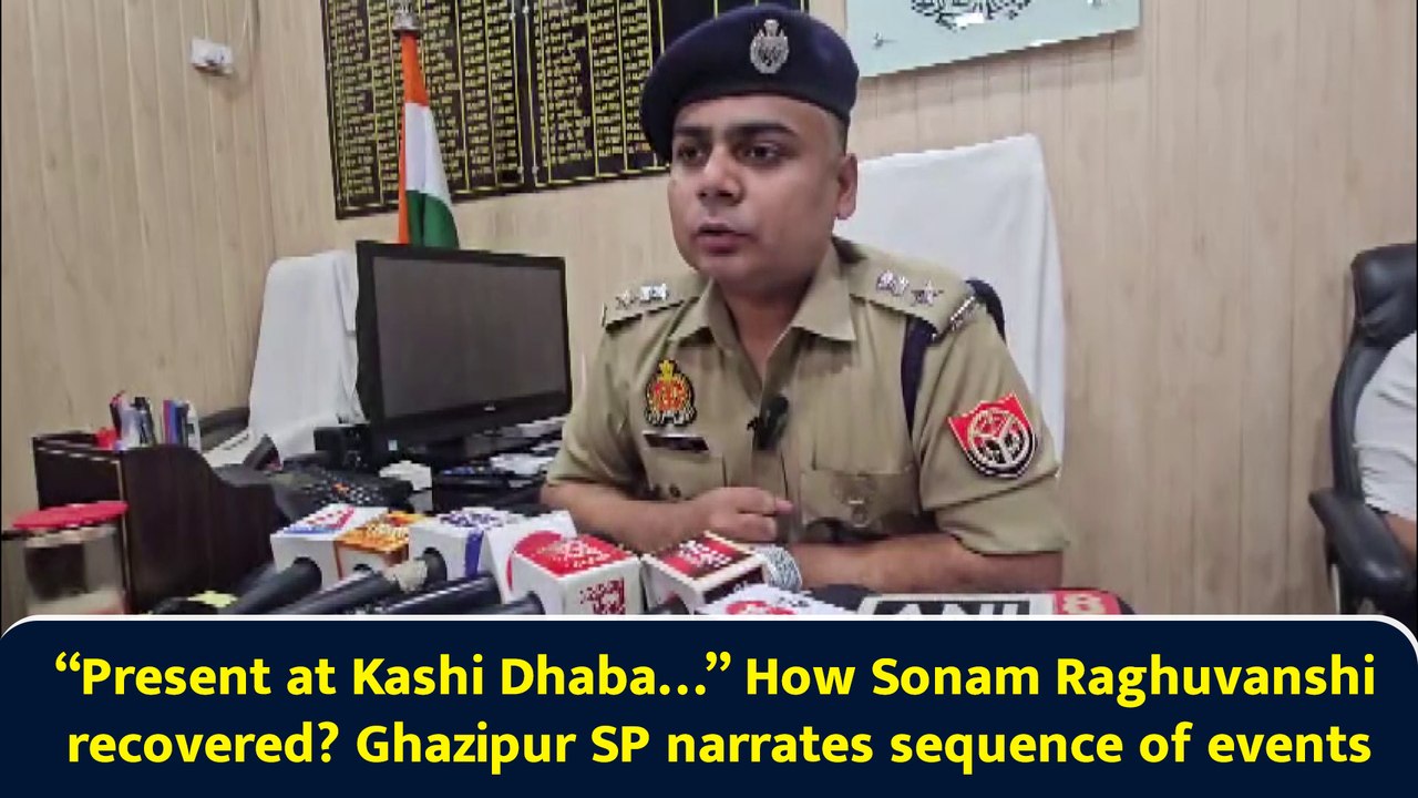 “Present at Kashi Dhaba…” How Sonam Raghuvanshi recovered? Ghazipur SP narrates sequence of events
