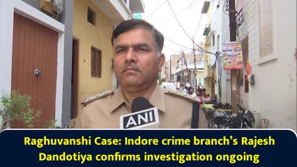 Raghuvanshi Case: Indore crime branch’s Rajesh Dandotiya confirms investigation ongoing