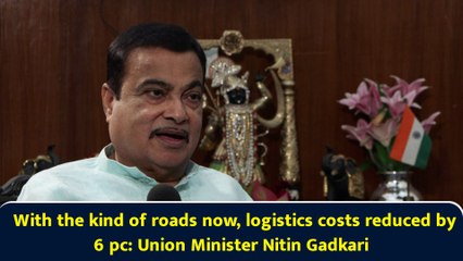 With the kind of roads now, logistics costs reduced by 6 pc: Union Minister Nitin Gadkari