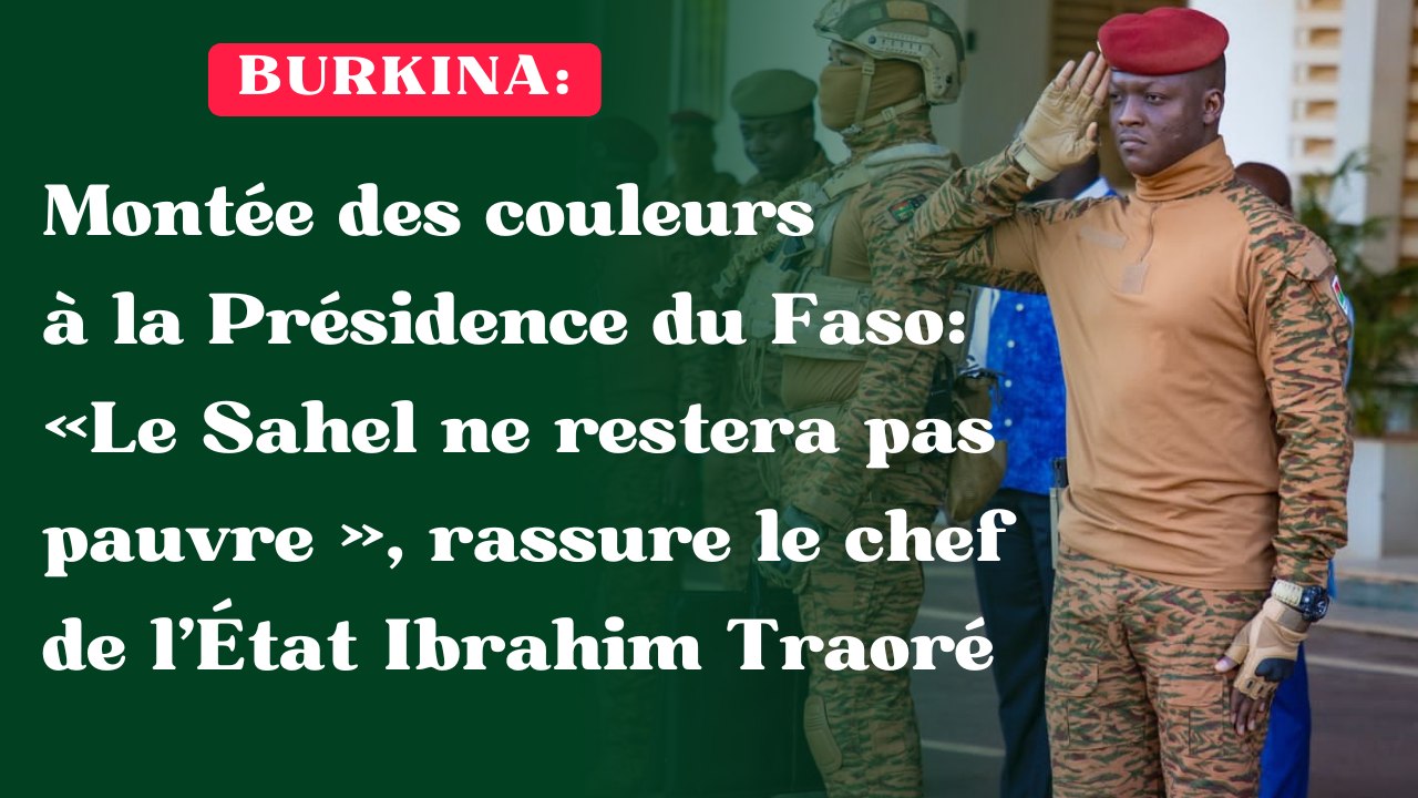 Montée des couleurs à la Présidence du Faso : « Le Sahel ne restera pas pauvre », rassure le chef de l’État Ibrahim Traoré