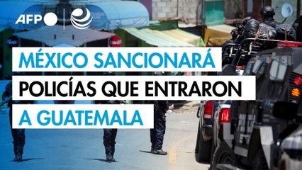 México sancionará a policías que entraron a Guatemala y ha impedido la entrada de colombianos