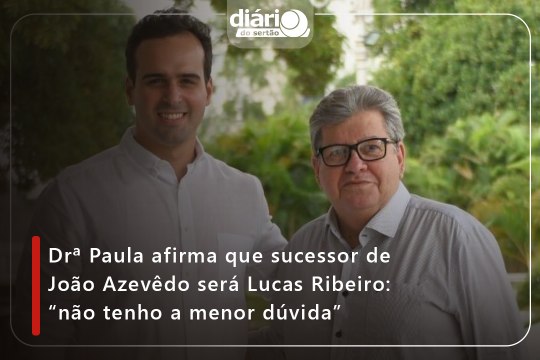 Drª Paula afirma que sucessor de João Azevêdo será Lucas Ribeiro: “não tenho a menor dúvida”