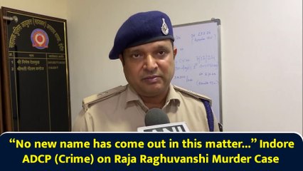 “No new name has come out in this matter...” Indore ADCP (Crime) on Raja Raghuvanshi Murder Case