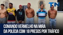 Comando Vermelho na mira da polícia com 18 presos por tráfico