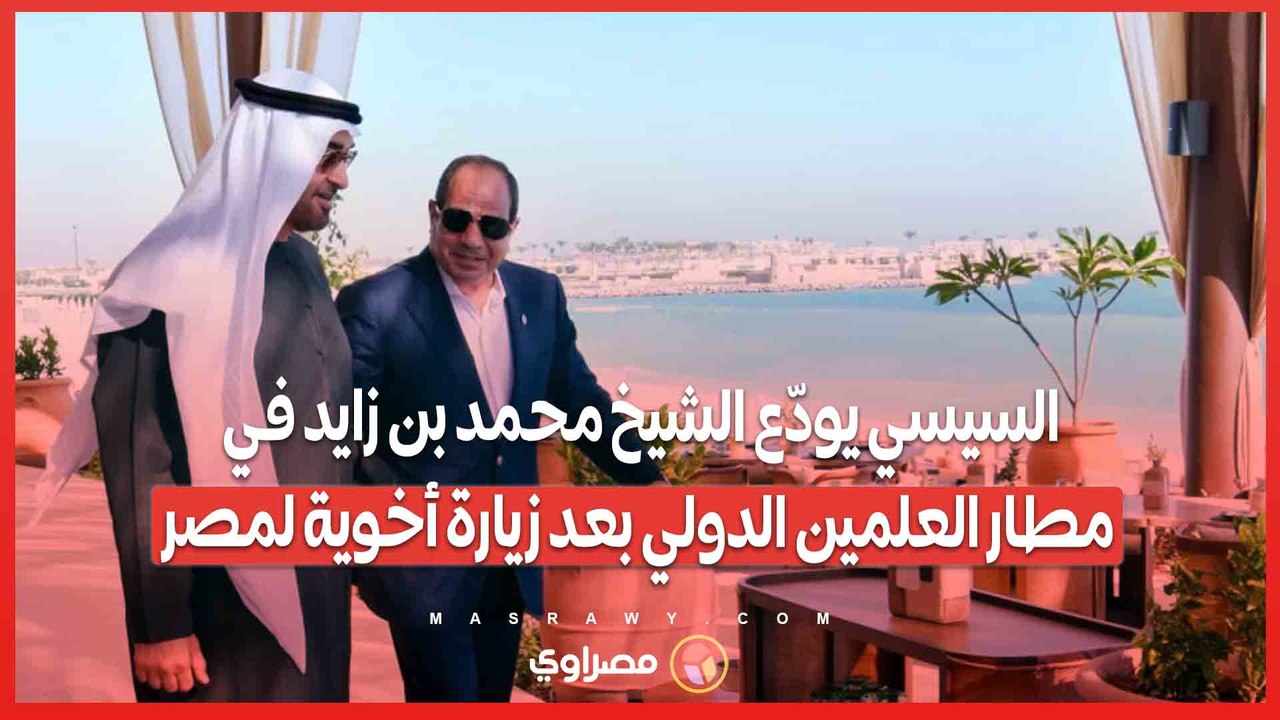 السيسي يودّع الشيخ محمد بن زايد في مطار العلمين الدولي بعد زيارة أخوية لمصر