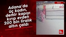 Adana’da üç kadın, demir kapıyı kırıp evden 200 bin liralık altın çaldı