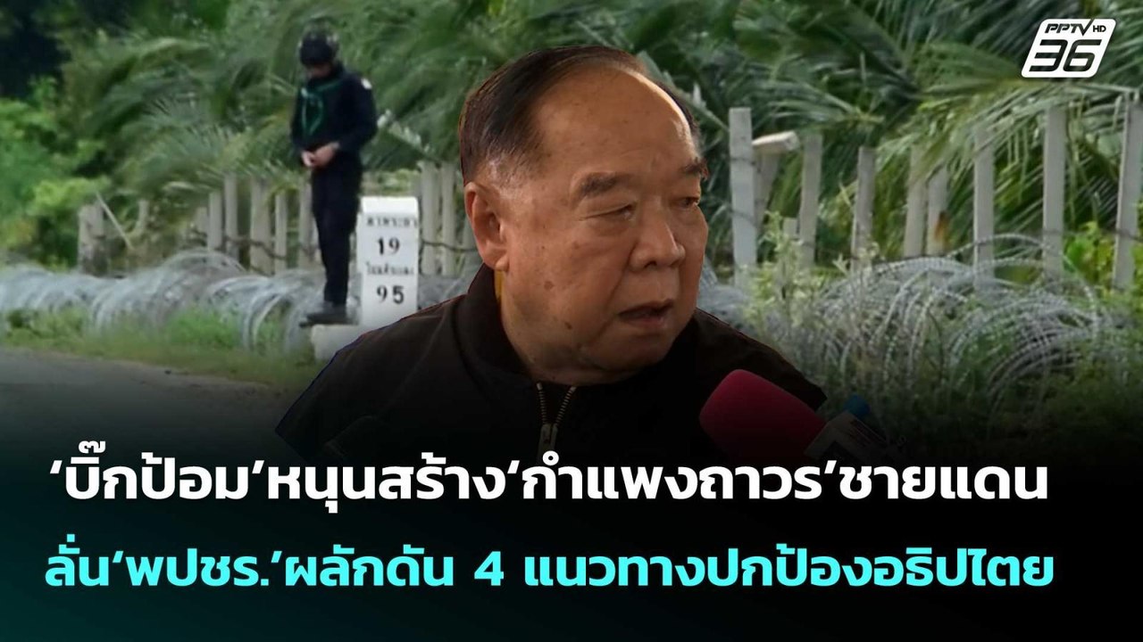‘บิ๊กป้อม’หนุนสร้าง‘กำแพงถาวร’ชายแดน ลั่น‘พปชร....
