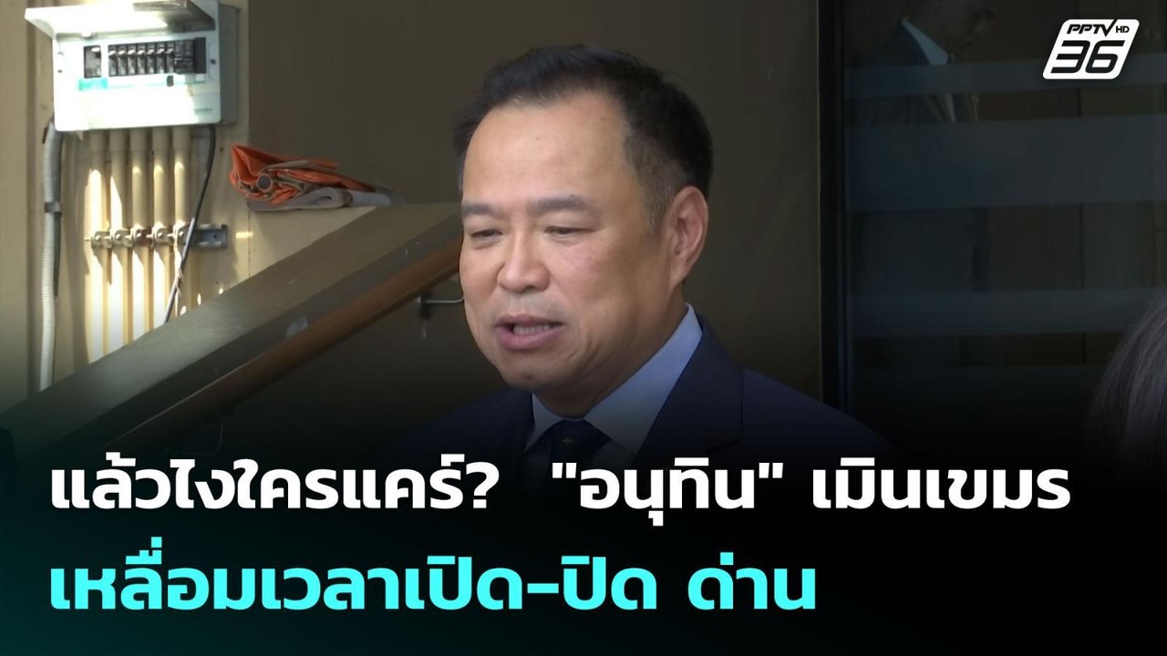 แล้วไงใครแคร์?  "อนุทิน" เมินเขมรเหลื่อมเวลาเปิ...