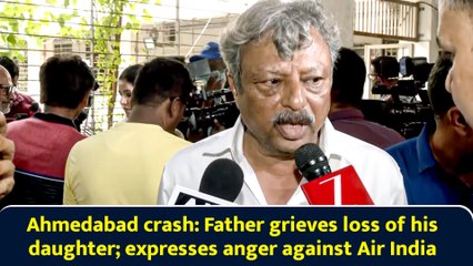 Ahmedabad crash: Father grieves loss of his daughter; expresses anger against Air India