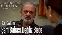 Şam Babası Değiliz Bizde - Adını Feriha Koydum 33. Bölüm