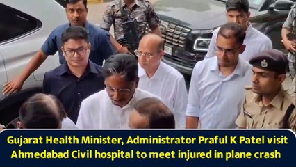 Gujarat Health Minister, Administrator Praful K Patel visit Ahmedabad Civil hospital to meet injured in plane crash