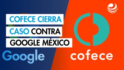 Cofece cierra el caso contra Google México y la libra de multa que pudo haber sido millonaria