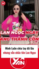 Minh Luân chia tay Lan Ngọc đã lâu nhưng vẫn nhắc tên