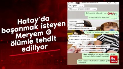 Hatay’da boşanmak isteyen Meryem G ölümle tehdit ediliyor