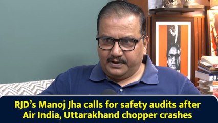 RJD’s Manoj Jha calls for safety audits after Air India, Uttarakhand chopper crashes