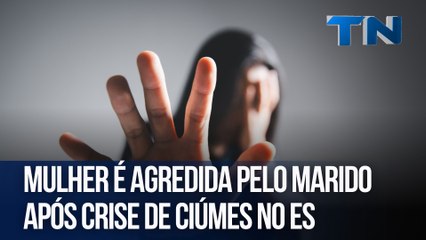 Mulher é agredida pelo marido após crise de ciúmes no ES