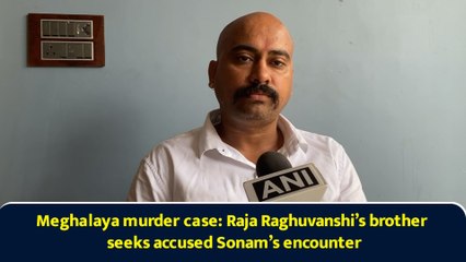 Meghalaya murder case: Raja Raghuvanshi’s brother seeks accused Sonam’s encounter