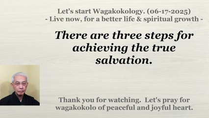 There are three steps for achieving the true salvation. 06-17-2025