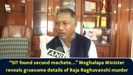“SIT found second machete…” Meghalaya Minister reveals gruesome details of Raja Raghuvanshi murder