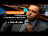 A semana em 5 pontos: Mais reforma trabalhista e Aécio de volta
