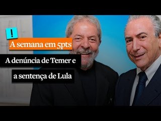 A Semana em 5 Pts: A denúncia de Temer e a sentença de Lula