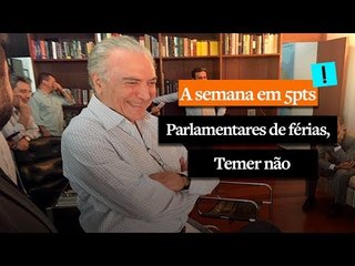 A Semana em 5 Pts: Parlamentares de férias, Temer não