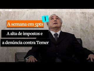 A Semana em 5 Pts: A alta de impostos e a denúncia contra Temer