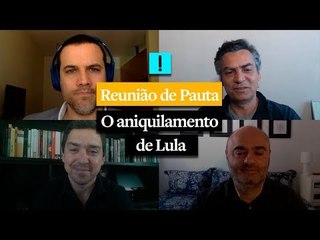 Reunião de Pauta: "O aniquilamento de Lula"