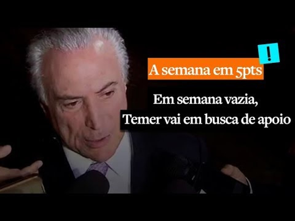 A Semana em 5 Pontos: Em semana vazia, Temer vai em busca de apoio