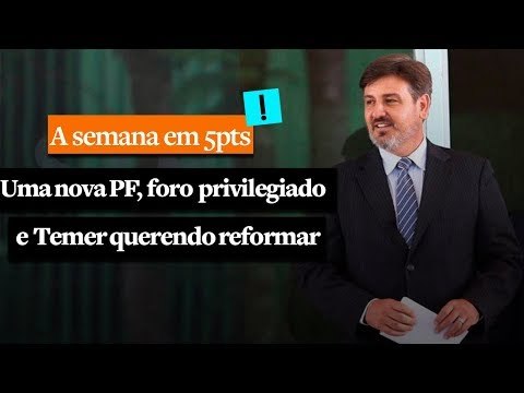 A Semana em 5 Pontos: Uma nova PF, foro privilegiado e Temer querendo reformar