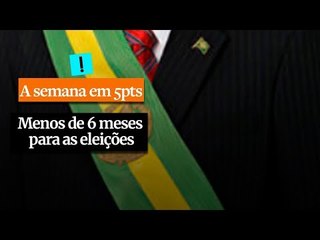 A Semana em 5 Pontos: Menos de seis meses para as eleições