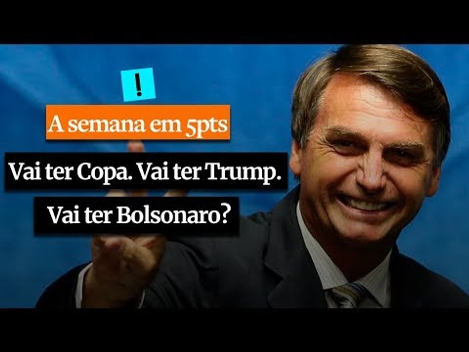 A Semana em 5 Pontos: Vai ter Copa. Vai ter Trump. Vai ter Bolsonaro?