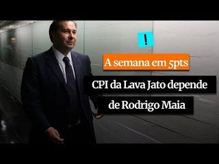 A Semana em 5 Pontos: A CPI da Lava Jato depende de Rodrigo Maia