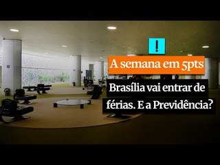 A SEMANA EM 5 PONTOS: Brasília vai entrar de férias. E a Previdência?