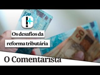 Os desafios da reforma tributária | O Comentarista