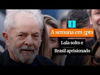 A Semana em 5 Pontos: Lula solto e Brasil aprisionado