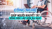 Công nghệ giúp người khuyết tật sống độc lập hơn ra sao