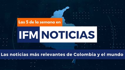 LAS 5 DE LA SEMANA en IFMNOTICIAS: Las noticias más relevantes de Colombia y el mundo en la semana del 16 al 20 de junio