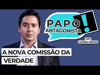 A NOVA COMISSÃO DA VERDADE - Papo Antagonista com Claudio Dantas
