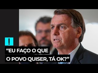 “Eu faço o que o povo quiser, tá ok?”, diz Bolsonaro