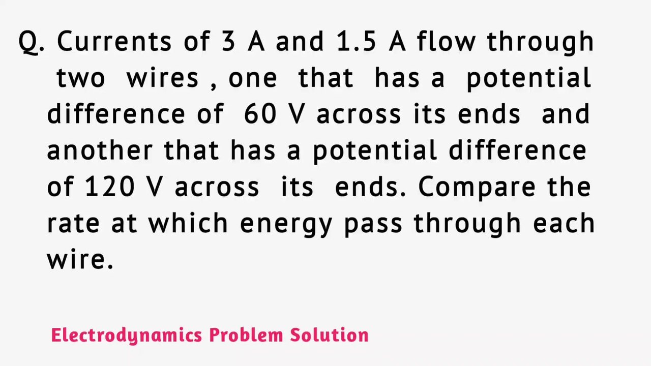 Currents of 3A and 1.5A flow through two wires , one that has a potential difference of 60V across its ends and another that has a potential difference of 120V across its ends. Compare the rate at which energy pass through each wire