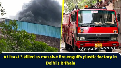 At least 3 killed as massive fire engulfs plastic factory in Delhi's Rithala