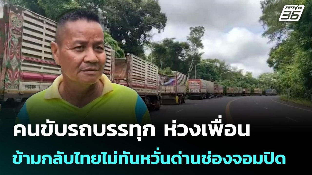 คนขับรถบรรทุก ห่วงเพื่อนข้ามกลับไทยไม่ทันหวั่นด...
