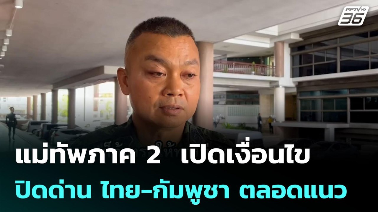 แม่ทัพภาค 2  เปิดเงื่อนไข ปิดด่าน ไทย-กัมพูชา ต...