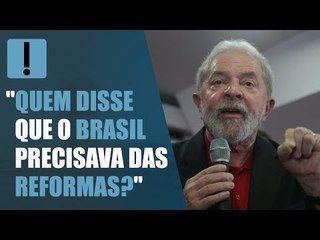 Lula: "Quem disse que o Brasil precisava das reformas?"